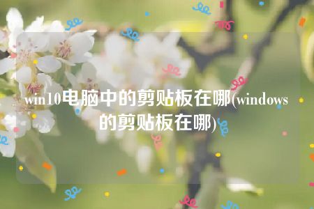 win10电脑中的剪贴板在哪(windows的剪贴板在哪)